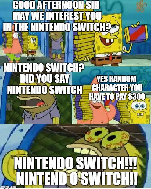 Chocolate Spongebob Meme | GOOD AFTERNOON SIR MAY WE INTEREST YOU IN THE NINTENDO SWITCH? NINTENDO SWITCH? DID YOU SAY NINTENDO SWITCH; YES RANDOM CHARACTER YOU HAVE TO PAY $300; NINTENDO SWITCH!!! NINTEND O SWITCH!! | image tagged in memes,chocolate spongebob | made w/ Imgflip meme maker