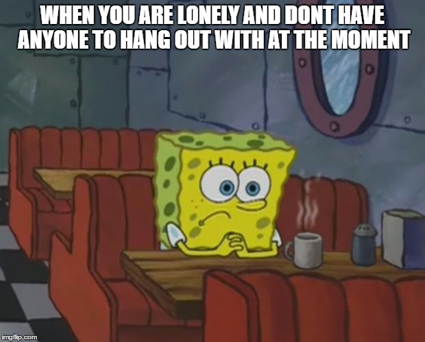 Spongebob Waiting | WHEN YOU ARE LONELY AND DONT HAVE ANYONE TO HANG OUT WITH AT THE MOMENT | image tagged in spongebob waiting | made w/ Imgflip meme maker