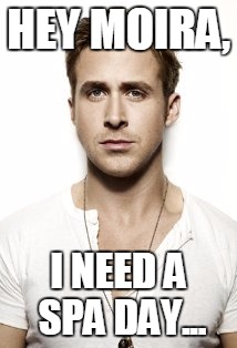 Ryan Gosling Meme | HEY MOIRA, I NEED A SPA DAY... | image tagged in memes,ryan gosling | made w/ Imgflip meme maker