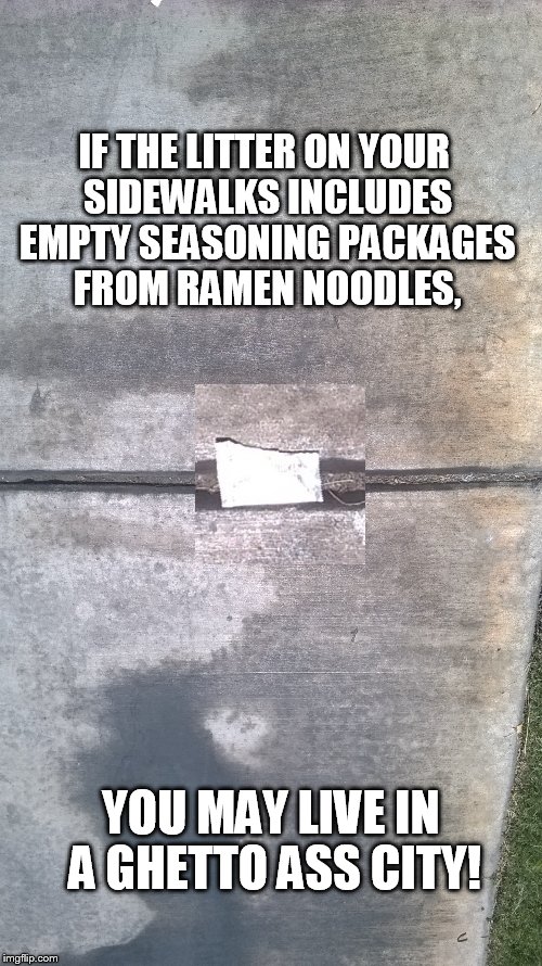 IF THE LITTER ON YOUR SIDEWALKS INCLUDES EMPTY SEASONING PACKAGES FROM RAMEN NOODLES, YOU MAY LIVE IN A GHETTO ASS CITY! | image tagged in vegas,ghetto,ramen,soup | made w/ Imgflip meme maker