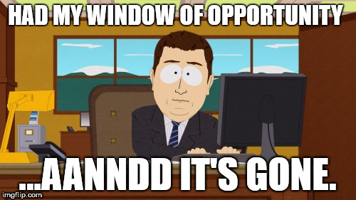 Window of opportunity  | HAD MY WINDOW OF OPPORTUNITY; ...AANNDD IT'S GONE. | image tagged in memes,aaaaand its gone,south park,failed,desk | made w/ Imgflip meme maker