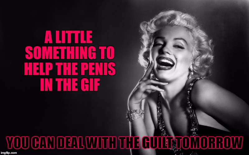 A LITTLE SOMETHING TO HELP THE P**IS IN THE GIF YOU CAN DEAL WITH THE GUILT TOMORROW | made w/ Imgflip meme maker