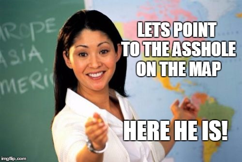 Unhelpful High School Teacher | LETS POINT TO THE ASSHOLE ON THE MAP; HERE HE IS! | image tagged in memes,unhelpful high school teacher | made w/ Imgflip meme maker