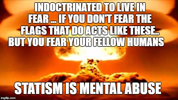 Atomic Bomb | INDOCTRINATED TO LIVE IN FEAR ... IF YOU DON'T FEAR THE FLAGS THAT DO ACTS LIKE THESE.. BUT YOU FEAR YOUR FELLOW HUMANS; STATISM IS MENTAL ABUSE | image tagged in atomic bomb | made w/ Imgflip meme maker