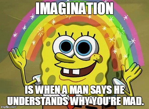 Imagination Spongebob | IMAGINATION; IS WHEN A MAN SAYS HE UNDERSTANDS WHY YOU'RE MAD. | image tagged in memes,imagination spongebob | made w/ Imgflip meme maker
