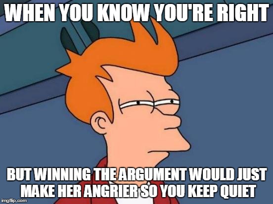 Futurama Fry | WHEN YOU KNOW YOU'RE RIGHT; BUT WINNING THE ARGUMENT WOULD JUST MAKE HER ANGRIER SO YOU KEEP QUIET | image tagged in memes,futurama fry | made w/ Imgflip meme maker