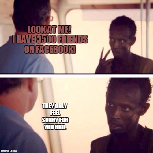 Captain Phillips - I'm The Captain Now Meme | LOOK AT ME! I HAVE 3500 FRIENDS ON FACEBOOK! THEY ONLY FEEL SORRY FOR YOU BRO. | image tagged in memes,captain phillips - i'm the captain now | made w/ Imgflip meme maker