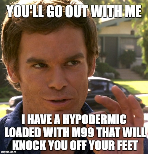 Dexter just right | YOU'LL GO OUT WITH ME; I HAVE A HYPODERMIC LOADED WITH M99 THAT WILL KNOCK YOU OFF YOUR FEET | image tagged in dexter just right | made w/ Imgflip meme maker