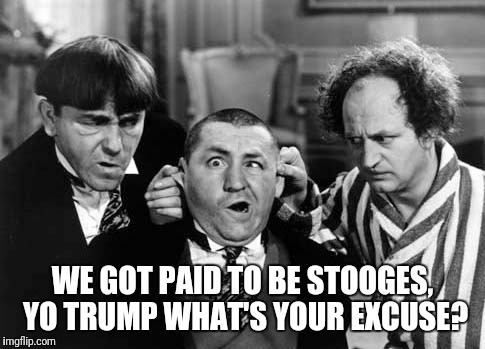 three stooges | WE GOT PAID TO BE STOOGES, YO TRUMP WHAT'S YOUR EXCUSE? | image tagged in three stooges | made w/ Imgflip meme maker