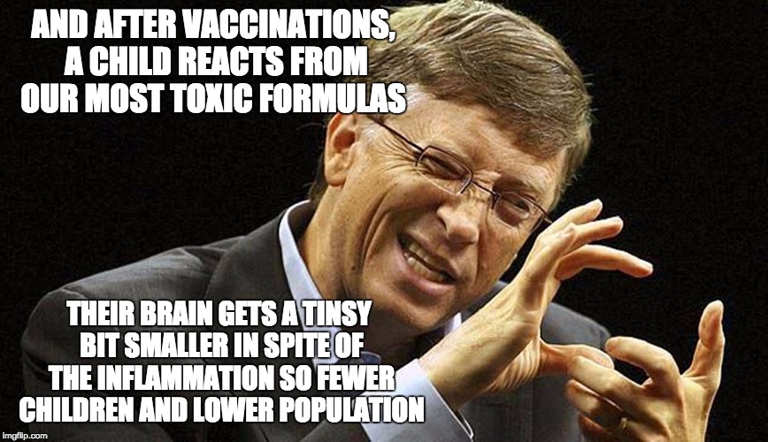 Bill gates | AND AFTER VACCINATIONS, A CHILD REACTS FROM OUR MOST TOXIC FORMULAS; THEIR BRAIN GETS A TINSY BIT SMALLER IN SPITE OF THE INFLAMMATION SO FEWER CHILDREN AND LOWER POPULATION | image tagged in bill gates | made w/ Imgflip meme maker