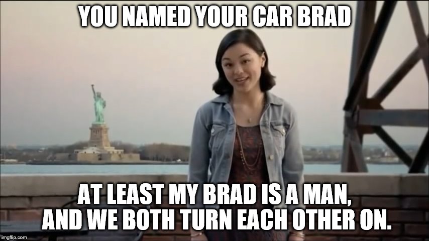 Midori says, if you need a car as a boyfriend, you've got serious problems. | YOU NAMED YOUR CAR BRAD; AT LEAST MY BRAD IS A MAN, AND WE BOTH TURN EACH OTHER ON. | image tagged in cute girl,named your car brad,she's getting some and you're not | made w/ Imgflip meme maker