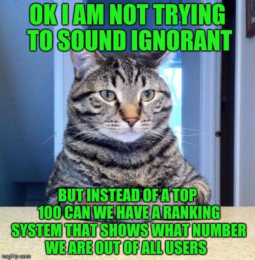 Can We... | OK I AM NOT TRYING TO SOUND IGNORANT; BUT INSTEAD OF A TOP 100 CAN WE HAVE A RANKING SYSTEM THAT SHOWS WHAT NUMBER WE ARE OUT OF ALL USERS | image tagged in memes,ranking | made w/ Imgflip meme maker