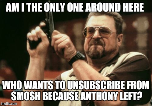 I'd definitely unsubscribe if Ian left too.  | AM I THE ONLY ONE AROUND HERE; WHO WANTS TO UNSUBSCRIBE FROM SMOSH BECAUSE ANTHONY LEFT? | image tagged in memes,am i the only one around here,smosh,anthony padilla,unsubscribe | made w/ Imgflip meme maker