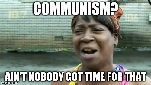 Ain't Nobody Got Time For That | COMMUNISM? AIN'T NOBODY GOT TIME FOR THAT | image tagged in memes,aint nobody got time for that | made w/ Imgflip meme maker