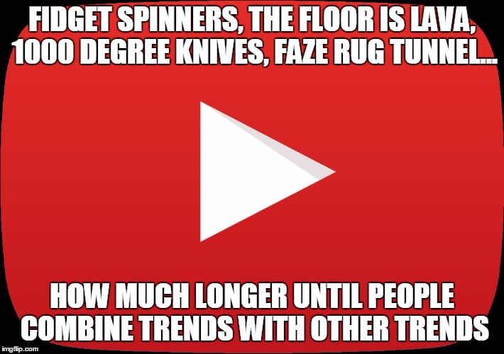 Trending | FIDGET SPINNERS, THE FLOOR IS LAVA, 1000 DEGREE KNIVES, FAZE RUG TUNNEL... HOW MUCH LONGER UNTIL PEOPLE COMBINE TRENDS WITH OTHER TRENDS | image tagged in my youtube channel | made w/ Imgflip meme maker