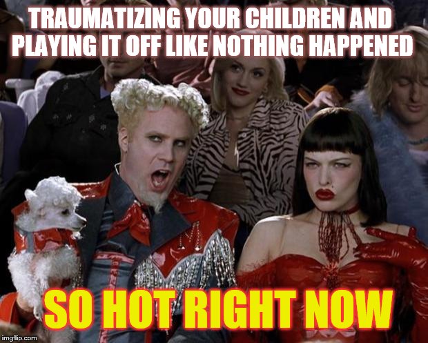 TRAUMATIZING YOUR CHILDREN AND PLAYING IT OFF LIKE NOTHING HAPPENED SO HOT RIGHT NOW | made w/ Imgflip meme maker