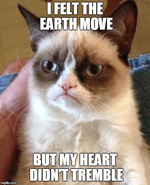 Grumpy Cat Meme | I FELT THE EARTH MOVE; BUT MY HEART DIDN'T TREMBLE | image tagged in memes,grumpy cat | made w/ Imgflip meme maker