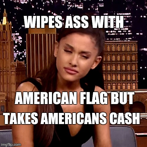 Ariana Grande | WIPES ASS WITH; AMERICAN FLAG BUT; TAKES AMERICANS CASH | image tagged in ariana grande | made w/ Imgflip meme maker