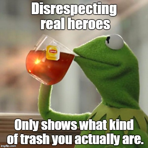 But That's None Of My Business | Disrespecting real heroes; Only shows what kind of trash you actually are. | image tagged in memes,but thats none of my business,kermit the frog | made w/ Imgflip meme maker