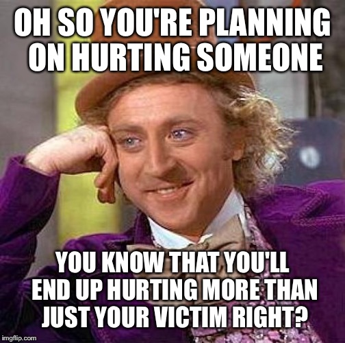 Wonkas Words of Wisdom For Today | OH SO YOU'RE PLANNING ON HURTING SOMEONE YOU KNOW THAT YOU'LL END UP HURTING MORE THAN JUST YOUR VICTIM RIGHT? | image tagged in memes,creepy condescending wonka,dont hurt people,revenge is never a good idea,karma will cats dogs | made w/ Imgflip meme maker