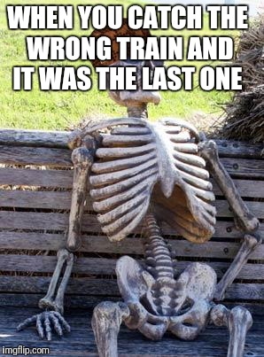 Waiting Skeleton | WHEN YOU CATCH THE WRONG TRAIN AND IT WAS THE LAST ONE | image tagged in memes,waiting skeleton,scumbag | made w/ Imgflip meme maker