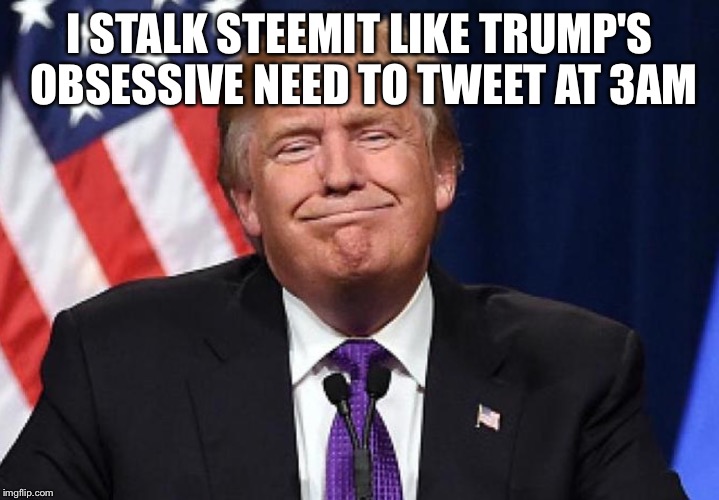 I STALK STEEMIT LIKE TRUMP'S OBSESSIVE NEED TO TWEET AT 3AM | made w/ Imgflip meme maker