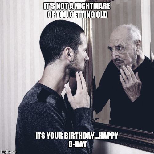 getting old | IT'S NOT A NIGHTMARE OF YOU GETTING OLD; ITS YOUR BIRTHDAY...HAPPY B-DAY | image tagged in getting old | made w/ Imgflip meme maker