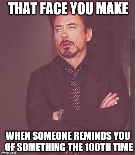 Face You Make Robert Downey Jr Meme | THAT FACE YOU MAKE; WHEN SOMEONE REMINDS YOU OF SOMETHING THE 100TH TIME | image tagged in memes,face you make robert downey jr | made w/ Imgflip meme maker
