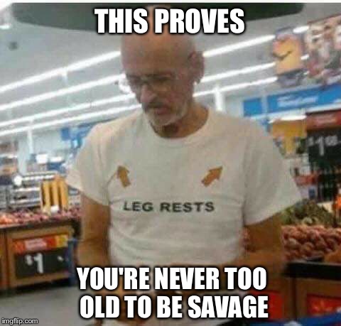 Never too old  | THIS PROVES; YOU'RE NEVER TOO OLD TO BE SAVAGE | image tagged in savage | made w/ Imgflip meme maker