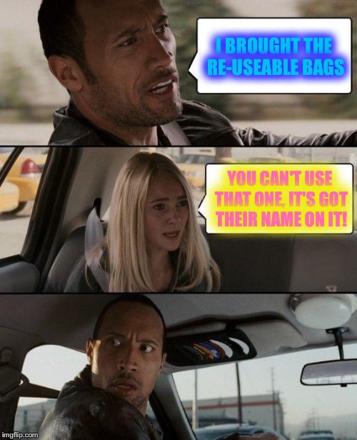 The Rock Driving | I BROUGHT THE RE-USEABLE BAGS; YOU CAN'T USE THAT ONE, IT'S GOT THEIR NAME ON IT! | image tagged in memes,the rock driving | made w/ Imgflip meme maker