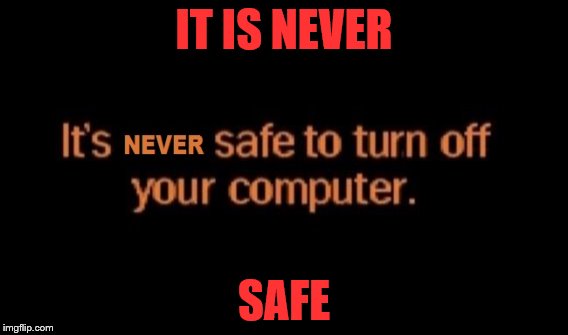 it is never safe to turn off your computer | IT IS NEVER; SAFE | image tagged in windows 95 | made w/ Imgflip meme maker