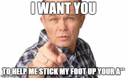 Dumbass | I WANT YOU; TO HELP ME STICK MY FOOT UP YOUR A** | image tagged in dumbass | made w/ Imgflip meme maker