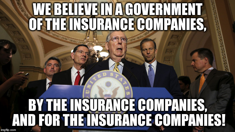 Republicans attempt to free Americans from the tyranny of health care | WE BELIEVE IN A GOVERNMENT OF THE INSURANCE COMPANIES, BY THE INSURANCE COMPANIES, AND FOR THE INSURANCE COMPANIES! | image tagged in trump,mitch mcconnell,humor,health care,republicans,abraham lincoln | made w/ Imgflip meme maker