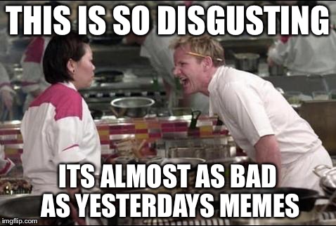 Angry Chef Gordon Ramsay | THIS IS SO DISGUSTING; ITS ALMOST AS BAD AS YESTERDAYS MEMES | image tagged in memes,angry chef gordon ramsay | made w/ Imgflip meme maker