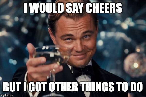 Leonardo Dicaprio Cheers Meme | I WOULD SAY CHEERS BUT I GOT OTHER THINGS TO DO | image tagged in memes,leonardo dicaprio cheers | made w/ Imgflip meme maker