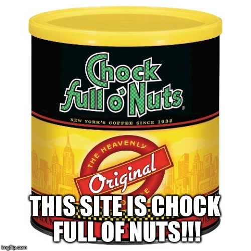 THIS SITE IS CHOCK FULL OF NUTS!!! | made w/ Imgflip meme maker