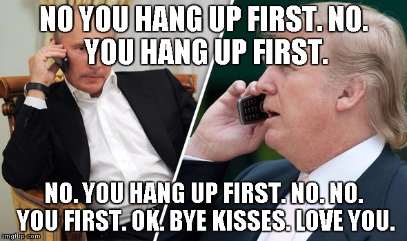 Putin Trump Pussy Riot | NO YOU HANG UP FIRST.
NO. YOU HANG UP FIRST. NO. YOU HANG UP FIRST.
NO. NO. YOU FIRST. OK. BYE KISSES. LOVE YOU. | image tagged in putin trump pussy riot | made w/ Imgflip meme maker