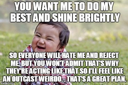 Evil Toddler Meme | YOU WANT ME TO DO MY BEST AND SHINE BRIGHTLY; SO EVERYONE WILL HATE ME AND REJECT ME, BUT YOU WON'T ADMIT THAT'S WHY THEY'RE ACTING LIKE THAT SO I'LL FEEL LIKE AN OUTCAST WEIRDO. . THAT'S A GREAT PLAN. | image tagged in memes,evil toddler | made w/ Imgflip meme maker