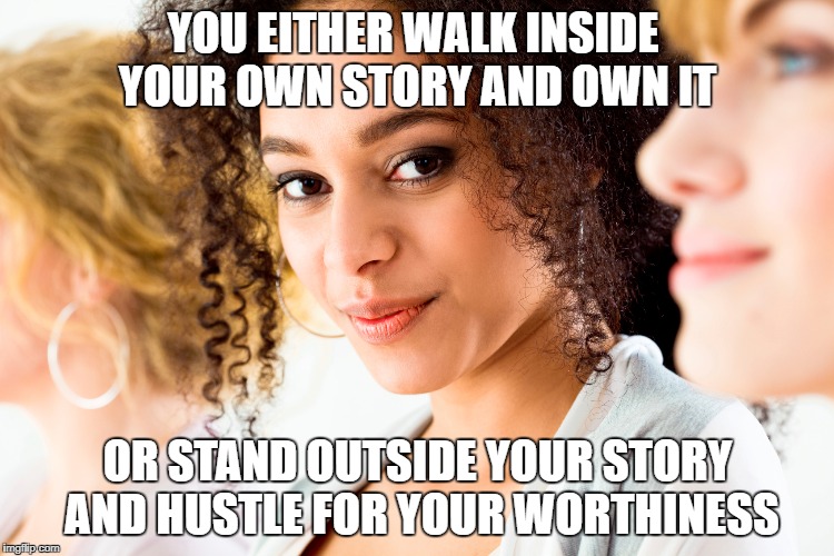 Just Be You | YOU EITHER WALK INSIDE YOUR OWN STORY AND OWN IT; OR STAND OUTSIDE YOUR STORY AND HUSTLE FOR YOUR WORTHINESS | image tagged in be yourself,true courage,vulnerable,fearless | made w/ Imgflip meme maker