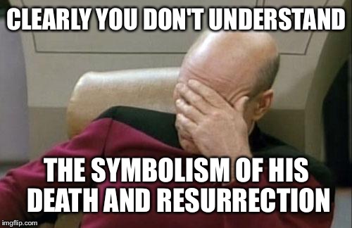 Captain Picard Facepalm Meme | CLEARLY YOU DON'T UNDERSTAND THE SYMBOLISM OF HIS DEATH AND RESURRECTION | image tagged in memes,captain picard facepalm | made w/ Imgflip meme maker