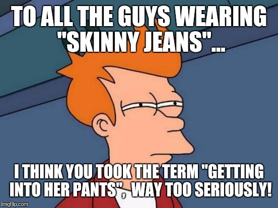 Honestly, guys, come on! | TO ALL THE GUYS WEARING "SKINNY JEANS"... I THINK YOU TOOK THE TERM "GETTING INTO HER PANTS",  WAY TOO SERIOUSLY! | image tagged in memes,futurama fry,man knot,metro,funny | made w/ Imgflip meme maker