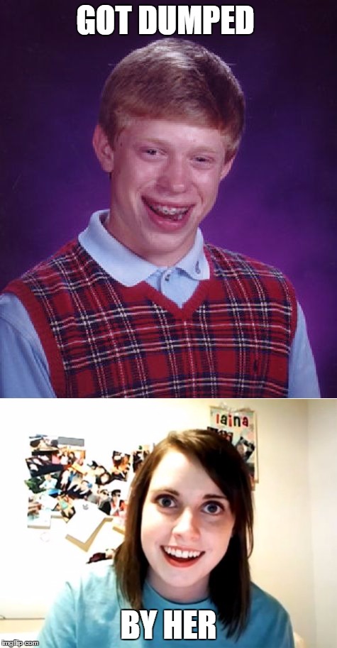 Bad Luck Brian | GOT DUMPED; BY HER | image tagged in bad luck brian,overly attached girlfriend | made w/ Imgflip meme maker