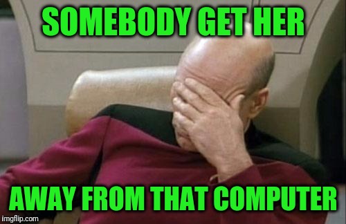 Captain Picard Facepalm Meme | SOMEBODY GET HER AWAY FROM THAT COMPUTER | image tagged in memes,captain picard facepalm | made w/ Imgflip meme maker