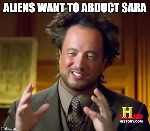 Ancient Aliens Meme | ALIENS WANT TO ABDUCT SARA | image tagged in memes,ancient aliens | made w/ Imgflip meme maker
