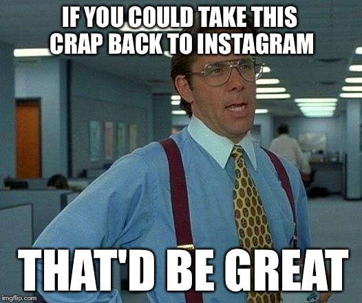 That Would Be Great Meme | IF YOU COULD TAKE THIS CRAP BACK TO INSTAGRAM THAT'D BE GREAT | image tagged in memes,that would be great | made w/ Imgflip meme maker