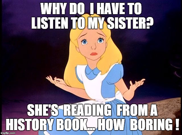 Alice in Wonderland | WHY DO  I HAVE TO LISTEN TO MY SISTER? SHE'S  READING  FROM A HISTORY BOOK... HOW  BORING ! | image tagged in alice in wonderland | made w/ Imgflip meme maker
