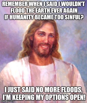 Smiling Jesus Meme | REMEMBER WHEN I SAID I WOULDN'T FLOOD THE EARTH EVER AGAIN IF HUMANITY BECAME TOO SINFUL? I JUST SAID NO MORE FLOODS, I'M KEEPING MY OPTIONS OPEN! | image tagged in memes,smiling jesus | made w/ Imgflip meme maker