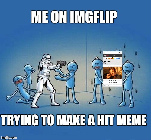 Peew Peew... Peew! | ME ON IMGFLIP; TRYING TO MAKE A HIT MEME | image tagged in memes | made w/ Imgflip meme maker