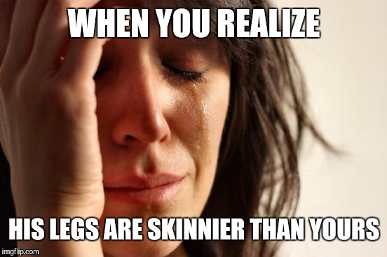 First World Problems Meme | WHEN YOU REALIZE HIS LEGS ARE SKINNIER THAN YOURS | image tagged in memes,first world problems | made w/ Imgflip meme maker