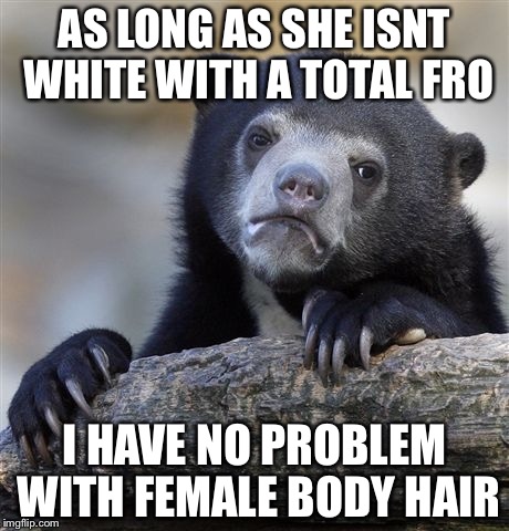 Confession Bear | AS LONG AS SHE ISNT WHITE WITH A TOTAL FRO; I HAVE NO PROBLEM WITH FEMALE BODY HAIR | image tagged in memes,confession bear,nsfw filth week | made w/ Imgflip meme maker